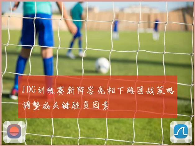 JDG训练赛新阵容亮相下路团战策略调整成关键胜负因素