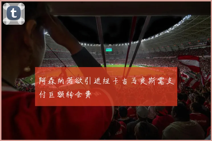 阿森纳若欲引进纽卡吉马良斯需支付巨额转会费