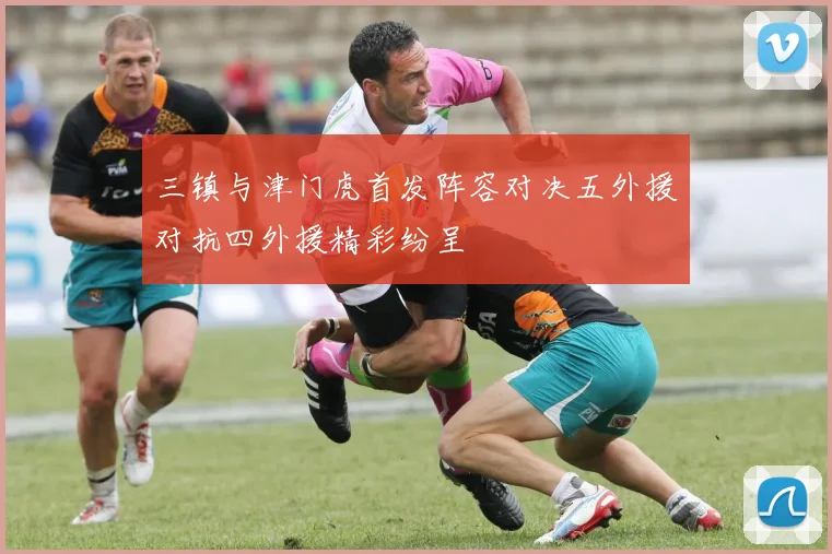 三镇与津门虎首发阵容对决五外援对抗四外援精彩纷呈