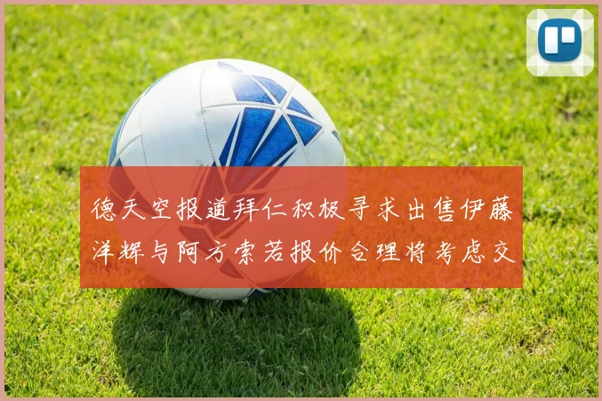 德天空报道拜仁积极寻求出售伊藤洋辉与阿方索若报价合理将考虑交易